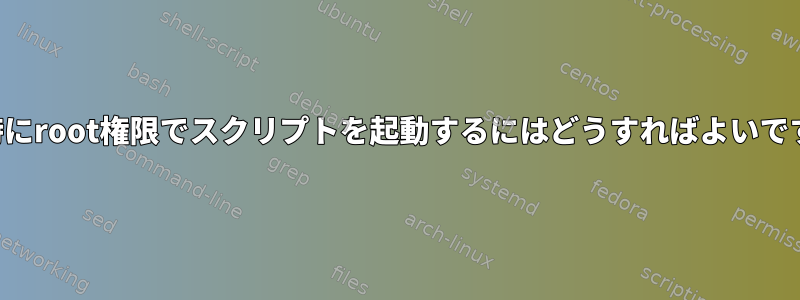 起動時にroot権限でスクリプトを起動するにはどうすればよいですか？