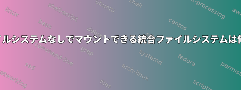 基本ファイルシステムなしでマウントできる統合ファイルシステムは何ですか？