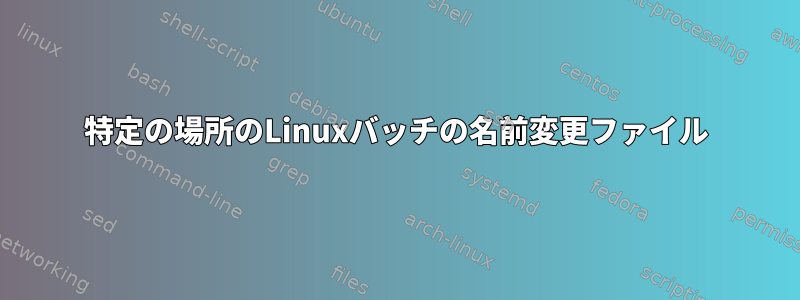 特定の場所のLinuxバッチの名前変更ファイル