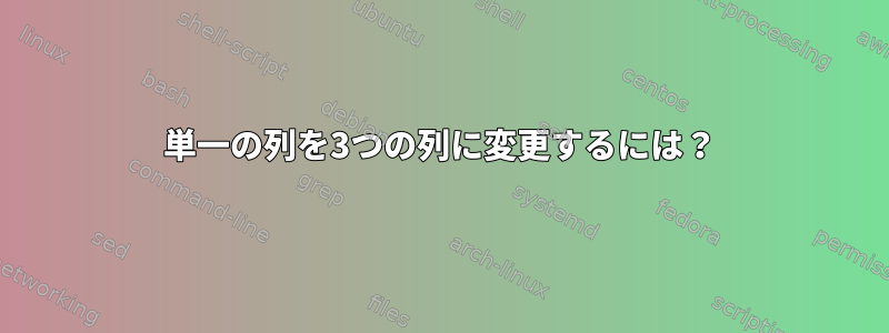 単一の列を3つの列に変更するには？