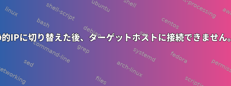 静的IPに切り替えた後、ターゲットホストに接続できません。