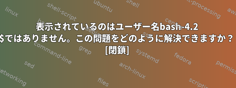 表示されているのはユーザー名bash-4.2 $ではありません。この問題をどのように解決できますか？ [閉鎖]