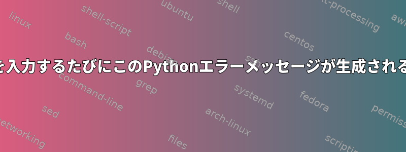 無意味なコマンドを入力するたびにこのPythonエラーメッセージが生成されるのはなぜですか？