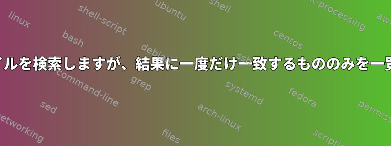 すべてのファイルを検索しますが、結果に一度だけ一致するもののみを一覧表示します。