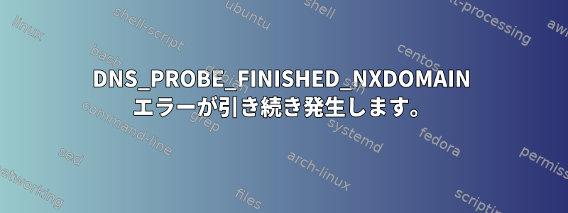 DNS_PROBE_FINISHED_NXDOMAIN エラーが引き続き発生します。