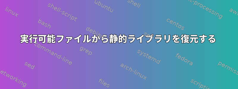 実行可能ファイルから静的ライブラリを復元する