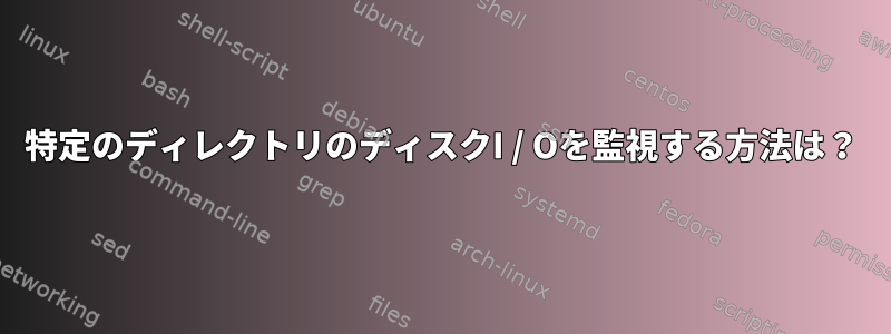 特定のディレクトリのディスクI / Oを監視する方法は？