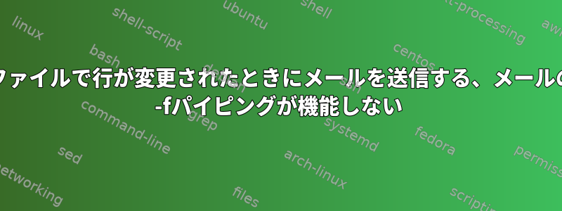 ログファイルで行が変更されたときにメールを送信する、メールのtail -fパイピングが機能しない