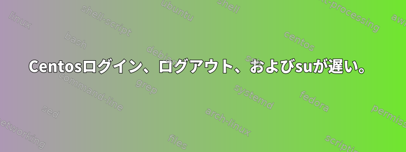 Centosログイン、ログアウト、およびsuが遅い。