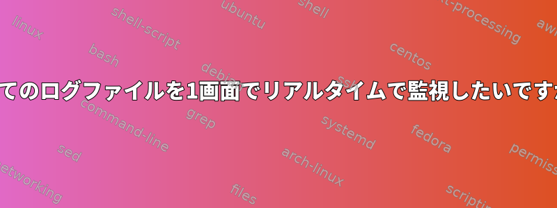 すべてのログファイルを1画面でリアルタイムで監視したいですか？