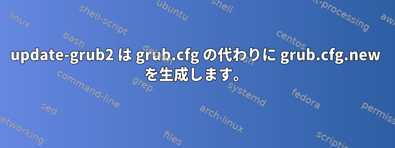 update-grub2 は grub.cfg の代わりに grub.cfg.new を生成します。