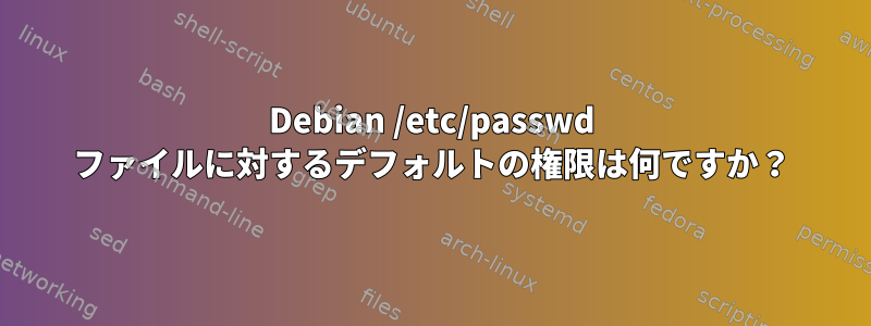 Debian /etc/passwd ファイルに対するデフォルトの権限は何ですか？