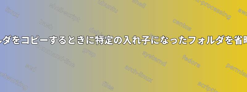 フォルダをコピーするときに特定の入れ子になったフォルダを省略する