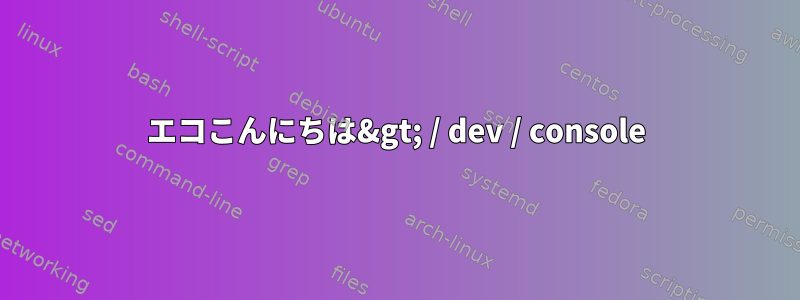 エコこんにちは&gt; / dev / console