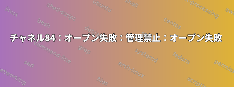 チャネル84：オープン失敗：管理禁止：オープン失敗