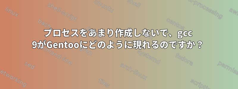 プロセスをあまり作成しないで、gcc 9がGentooにどのように現れるのですか？