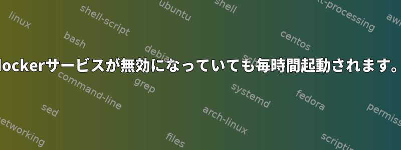 dockerサービスが無効になっていても毎時間起動されます。