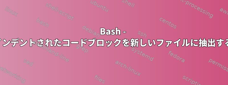 Bash - インデントされたコードブロックを新しいファイルに抽出する