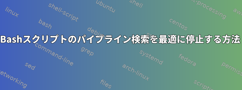 Bashスクリプトのパイプライン検索を最適に停止する方法