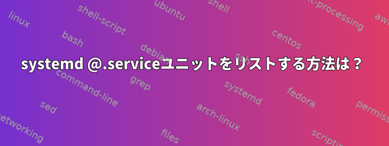 systemd @.serviceユニットをリストする方法は？