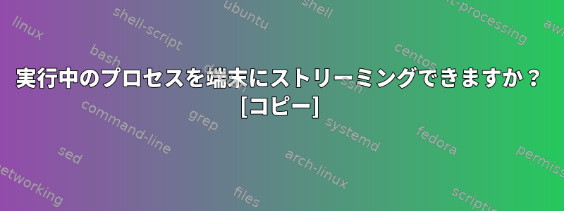 実行中のプロセスを端末にストリーミングできますか？ [コピー]