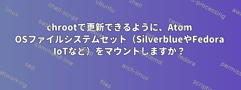 chrootで更新できるように、Atom OSファイルシステムセット（SilverblueやFedora IoTなど）をマウントしますか？