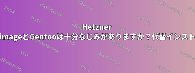 Hetzner installimageとGentooは十分なじみがありますか？代替インストール？