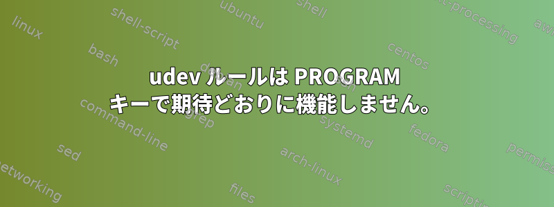 udev ルールは PROGRAM キーで期待どおりに機能しません。