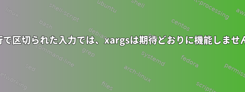 改行で区切られた入力では、xargsは期待どおりに機能しません。