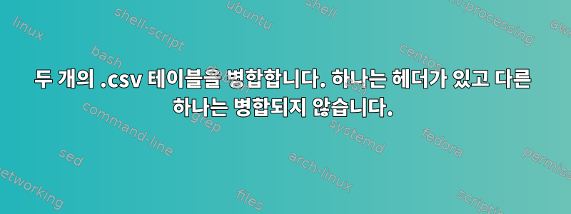 두 개의 .csv 테이블을 병합합니다. 하나는 헤더가 있고 다른 하나는 병합되지 않습니다.