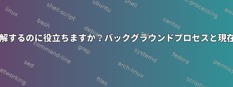 このbashの動作を理解するのに役立ちますか？バックグラウンドプロセスと現在のプロセスへの添付