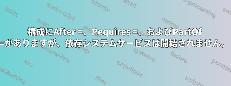 構成にAfter =、Requires =、およびPartOf =がありますが、依存システムサービスは開始されません。