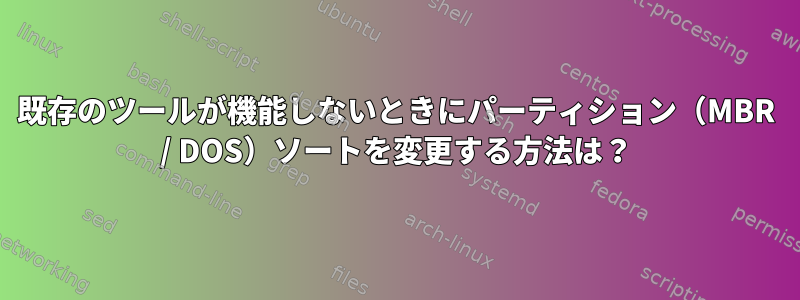 既存のツールが機能しないときにパーティション（MBR / DOS）ソートを変更する方法は？