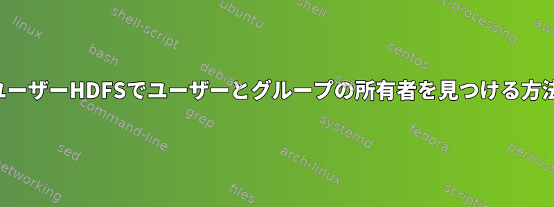 ユーザーHDFSでユーザーとグループの所有者を見つける方法