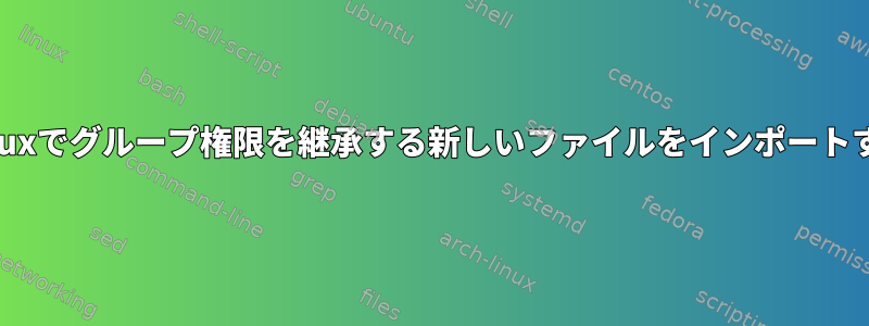 Linuxでグループ権限を継承する新しいファイルをインポートする