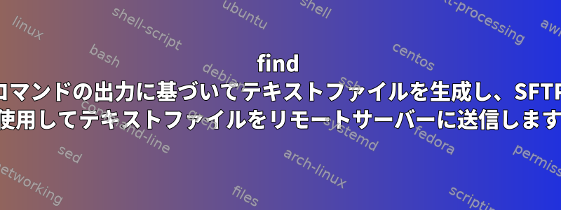 find コマンドの出力に基づいてテキストファイルを生成し、SFTP を使用してテキストファイルをリモートサーバーに送信します。