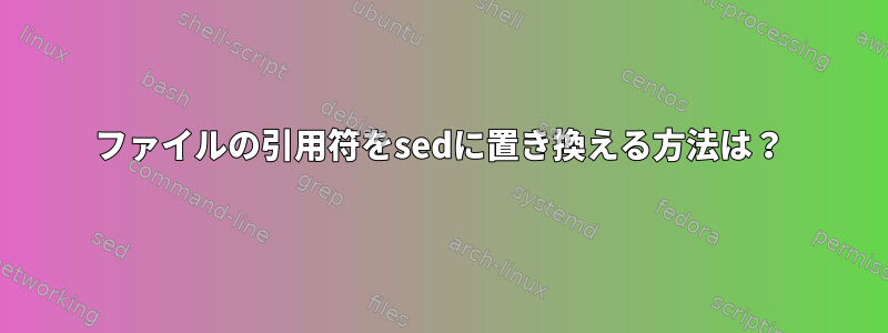 ファイルの引用符をsedに置き換える方法は？