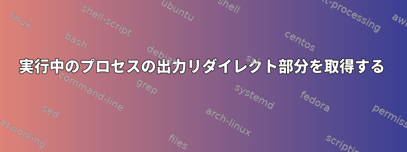 実行中のプロセスの出力リダイレクト部分を取得する