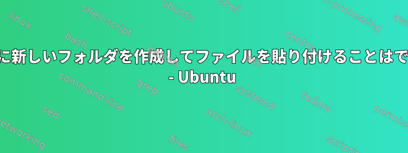 ドライブに新しいフォルダを作成してファイルを貼り付けることはできません - Ubuntu