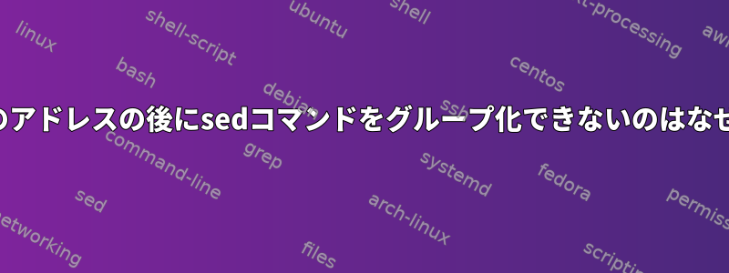 ブロックのアドレスの後にsedコマンドをグループ化できないのはなぜですか？