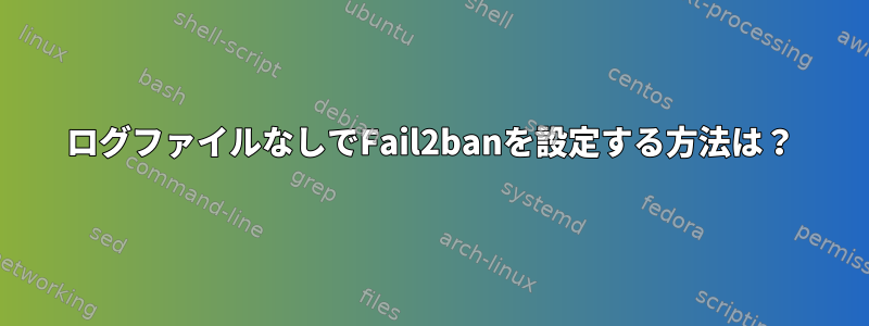 ログファイルなしでFail2banを設定する方法は？