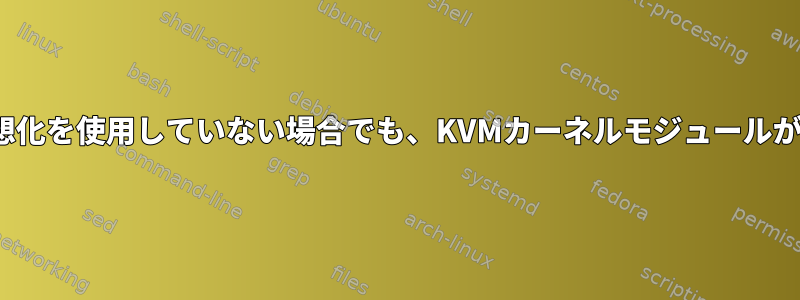 ほとんどのLinuxシステムで仮想化を使用していない場合でも、KVMカーネルモジュールがロードされるのはなぜですか？