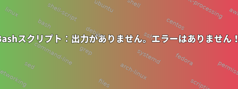 Bashスクリプト：出力がありません。エラーはありません！