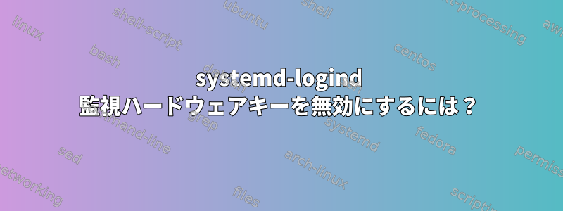 systemd-logind 監視ハードウェアキーを無効にするには？