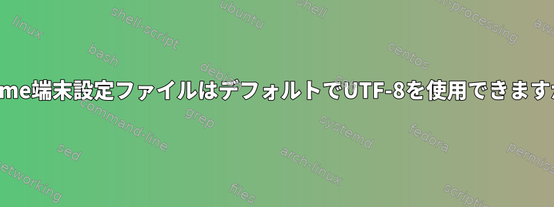 Gnome端末設定ファイルはデフォルトでUTF-8を使用できますか？