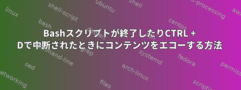 Bashスクリプトが終了したりCTRL + Dで中断されたときにコンテンツをエコーする方法