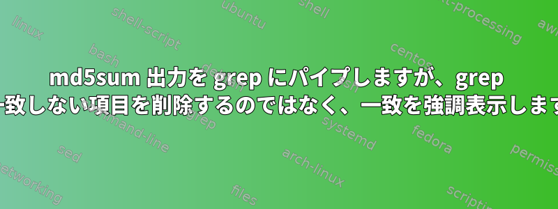 md5sum 出力を grep にパイプしますが、grep は一致しない項目を削除するのではなく、一致を強調表示します。