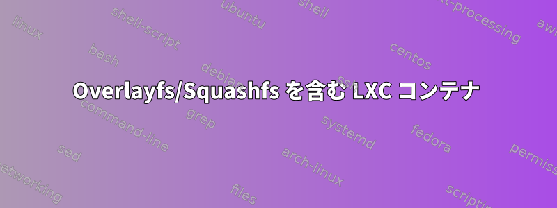 Overlayfs/Squashfs を含む LXC コンテナ