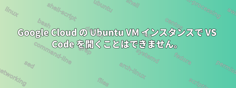 Google Cloud の Ubuntu VM インスタンスで VS Code を開くことはできません。