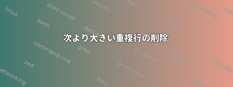 次より大きい重複行の削除